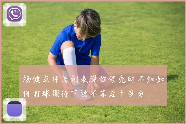 杨健点评马刺表现称领先时不知如何打球期待下场不落后十多分
