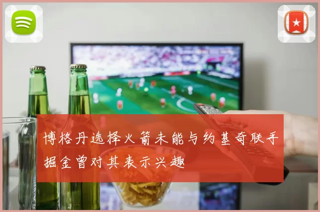 博格丹选择火箭未能与约基奇联手掘金曾对其表示兴趣